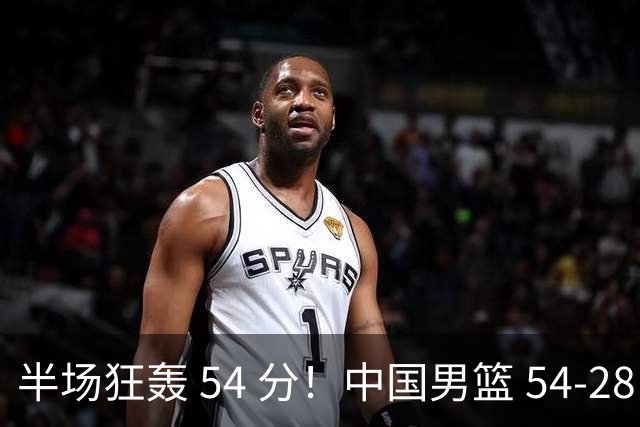 半场狂轰 54 分！中国男篮 54-28 碾压中国台北，全员多点开花，攻防两端全面压制