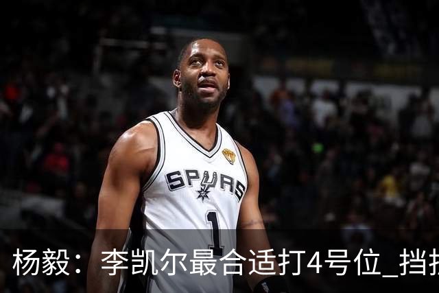 杨毅：李凯尔最合适打4号位 挡拆策应破紧逼