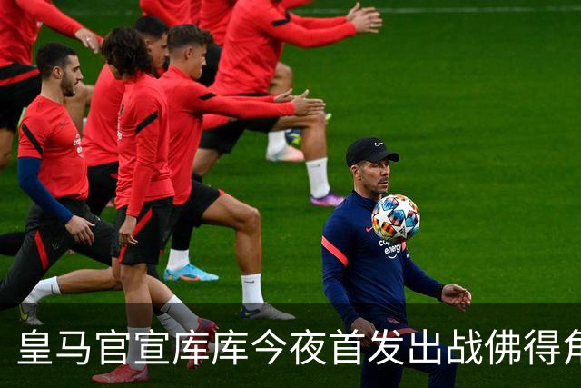 皇马官宣库库今夜首发出战佛得角 FIFA补贴一半一半