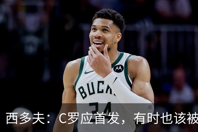 西多夫：C罗应首发，有时也该被换下，但他不该执着于证明自己了