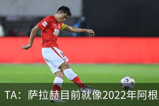 TA：萨拉赫目前就像2022年阿根廷的梅西，需要一套体系来支持他